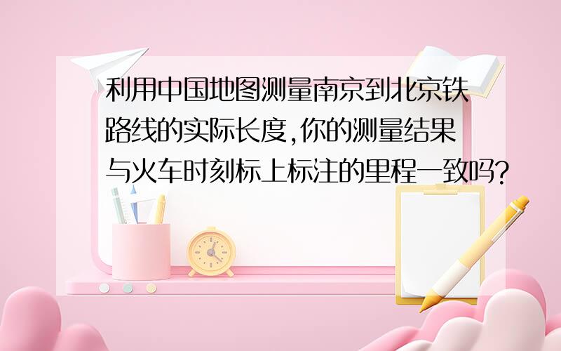 利用中国地图测量南京到北京铁路线的实际长度,你的测量结果与火车时刻标上标注的里程一致吗?