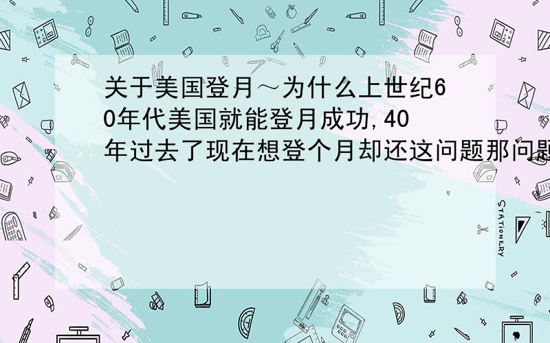 关于美国登月～为什么上世纪60年代美国就能登月成功,40年过去了现在想登个月却还这问题那问题～发射个火箭还总出错～难道技