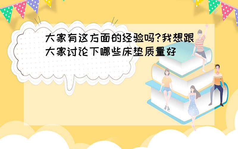 大家有这方面的经验吗?我想跟大家讨论下哪些床垫质量好