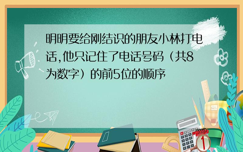 明明要给刚结识的朋友小林打电话,他只记住了电话号码（共8为数字）的前5位的顺序