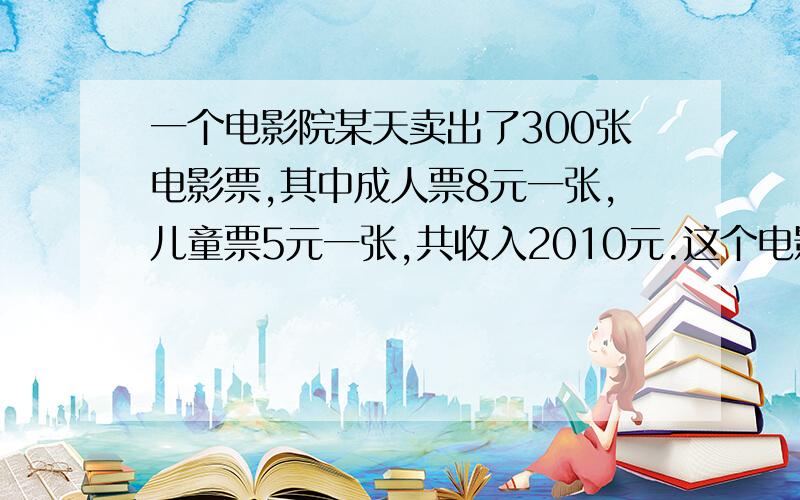 一个电影院某天卖出了300张电影票,其中成人票8元一张,儿童票5元一张,共收入2010元.这个电影院当天卖出多少成人票和