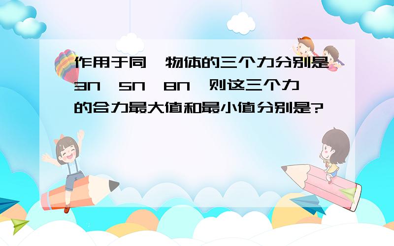 作用于同一物体的三个力分别是3N,5N,8N,则这三个力的合力最大值和最小值分别是?