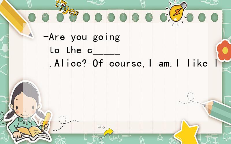 -Are you going to the c______,Alice?-Of course,I am.I like l