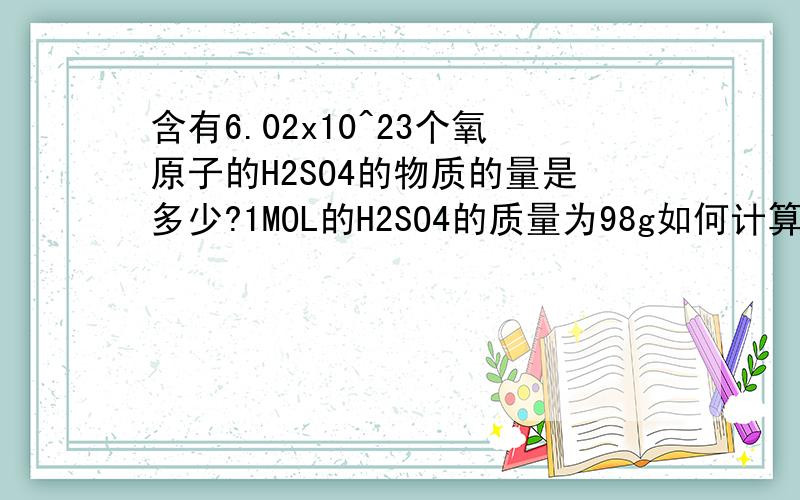 含有6.02x10^23个氧原子的H2SO4的物质的量是多少?1MOL的H2SO4的质量为98g如何计算呢?