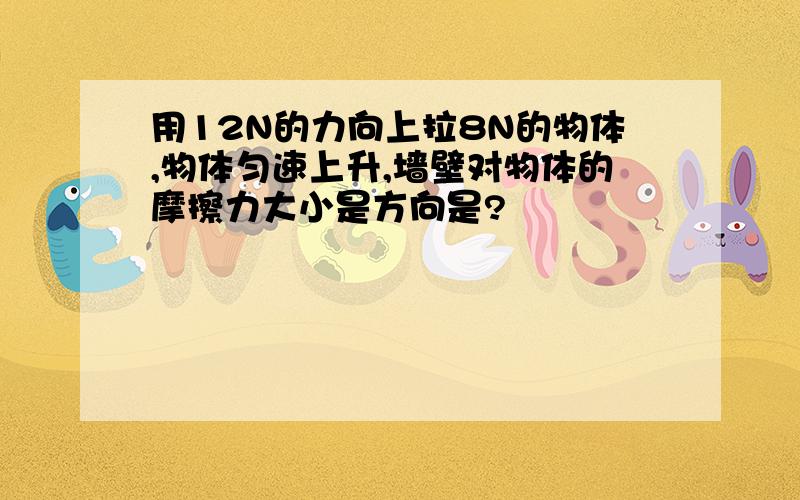 用12N的力向上拉8N的物体,物体匀速上升,墙壁对物体的摩擦力大小是方向是?