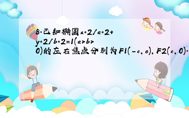 8.已知椭圆x*2/a*2+y*2/b*2=1(a>b>0)的左右焦点分别为F1(-c,o),F2(c,0).若椭圆上