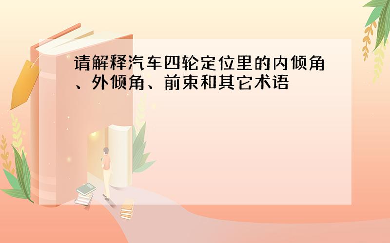 请解释汽车四轮定位里的内倾角、外倾角、前束和其它术语