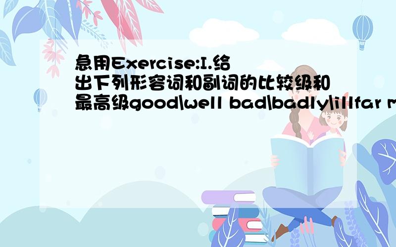 急用Exercise:I.给出下列形容词和副词的比较级和最高级good\well bad\badly\illfar ma