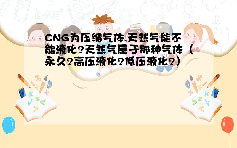 CNG为压缩气体,天然气能不能液化?天然气属于那种气体（永久?高压液化?低压液化?）