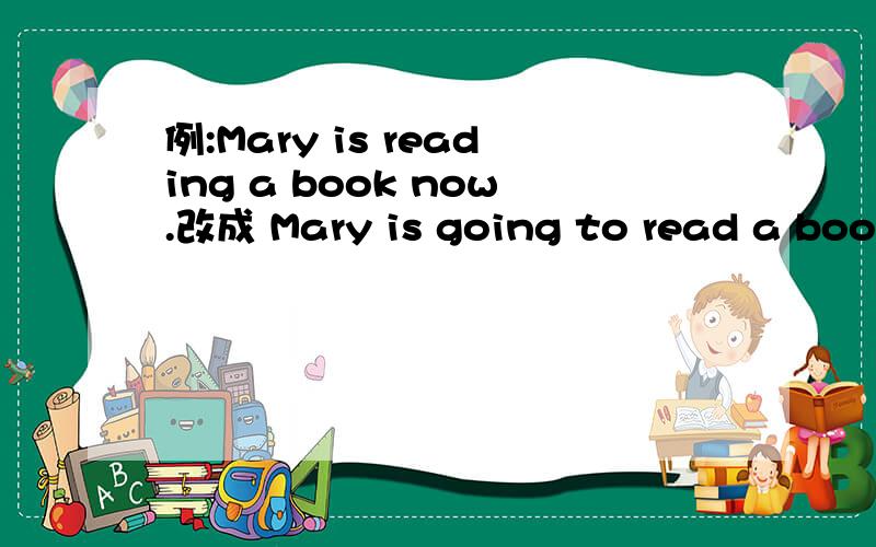 例:Mary is reading a book now.改成 Mary is going to read a book