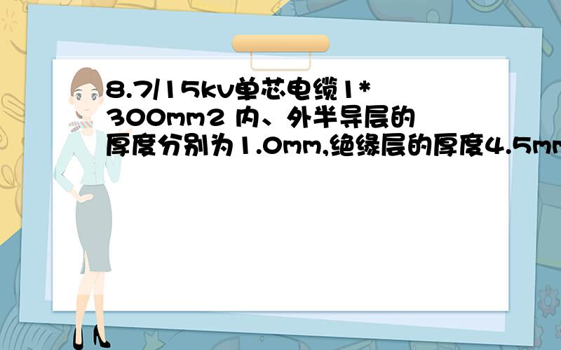 8.7/15kv单芯电缆1*300mm2 内、外半导层的厚度分别为1.0mm,绝缘层的厚度4.5mm,计算电缆绝缘层的直