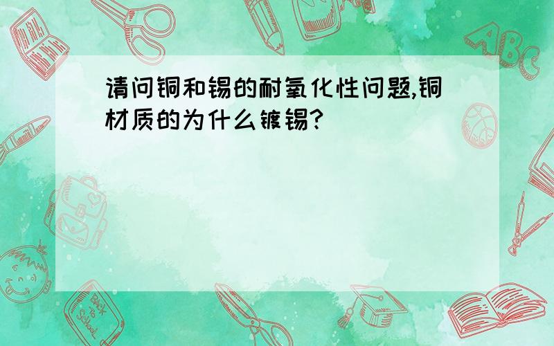 请问铜和锡的耐氧化性问题,铜材质的为什么镀锡?