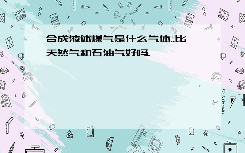 合成液体煤气是什么气体..比天然气和石油气好吗.