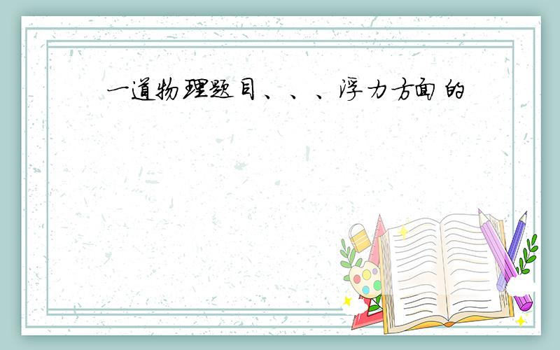 一道物理题目、、、浮力方面的