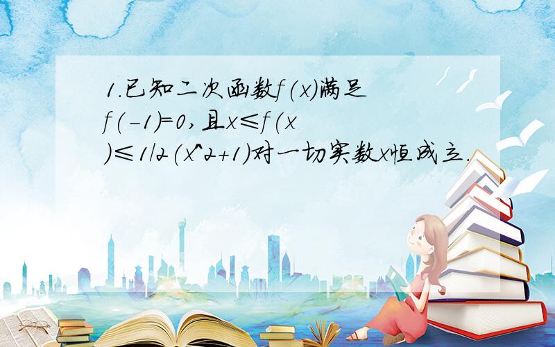 1.已知二次函数f(x)满足f(-1)=0,且x≤f(x)≤1/2(x^2+1)对一切实数x恒成立.