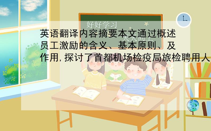 英语翻译内容摘要本文通过概述员工激励的含义、基本原则、及作用,探讨了首都机场检疫局旅检聘用人员的现状.面对目前聘用人员流