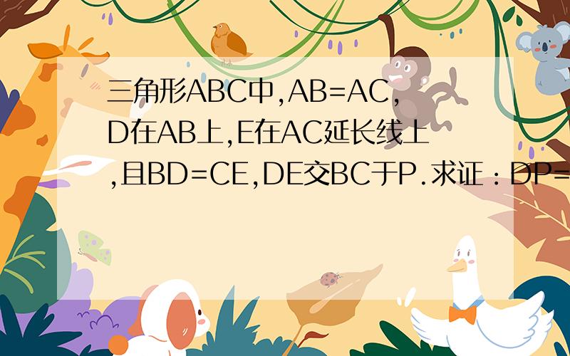 三角形ABC中,AB=AC,D在AB上,E在AC延长线上,且BD=CE,DE交BC于P.求证：DP=EP.