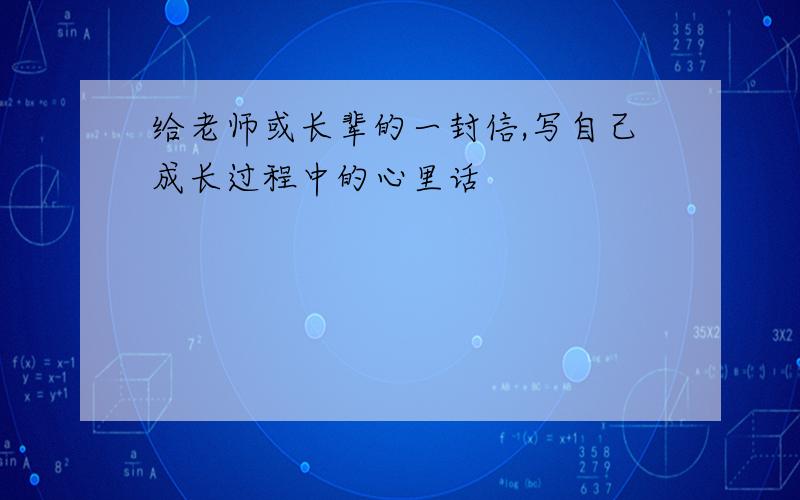 给老师或长辈的一封信,写自己成长过程中的心里话