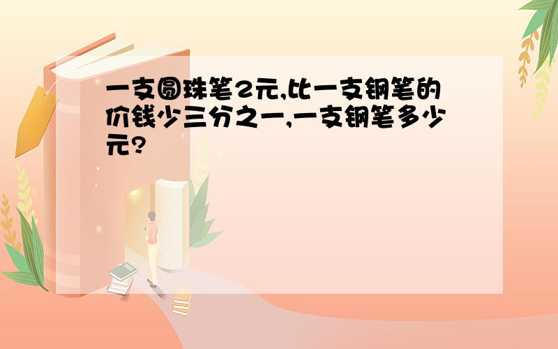 一支圆珠笔2元,比一支钢笔的价钱少三分之一,一支钢笔多少元?