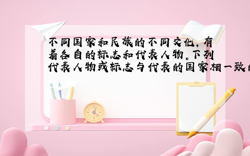 不同国家和民族的不同文化，有着各自的标志和代表人物。下列代表人物或标志与代表的国家相一致的是 [  