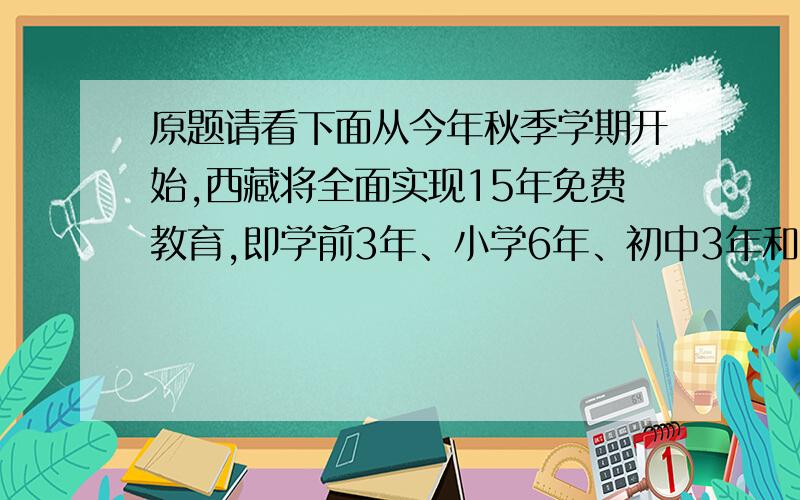 原题请看下面从今年秋季学期开始,西藏将全面实现15年免费教育,即学前3年、小学6年、初中3年和高中3年.凡是在西藏自治区