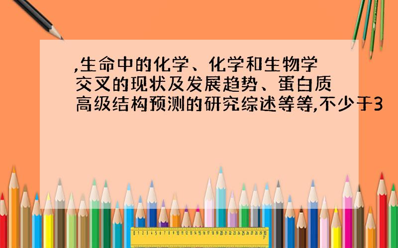 ,生命中的化学、化学和生物学交叉的现状及发展趋势、蛋白质高级结构预测的研究综述等等,不少于3