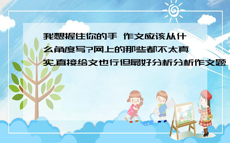 我想握住你的手 作文应该从什么角度写?网上的那些都不太真实.直接给文也行但最好分析分析作文题