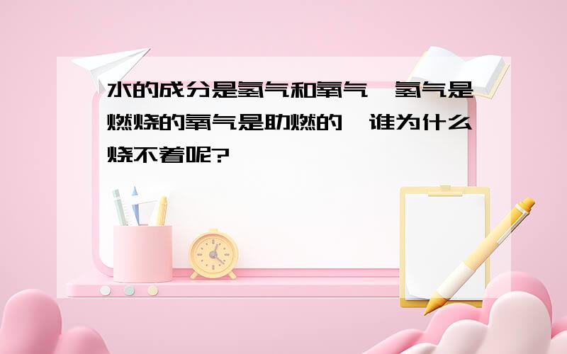 水的成分是氢气和氧气,氢气是燃烧的氧气是助燃的,谁为什么烧不着呢?