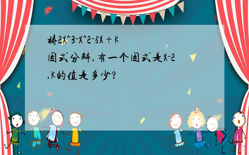 将2X^3-X^2-5X+K因式分解,有一个因式是X-2,K的值是多少?