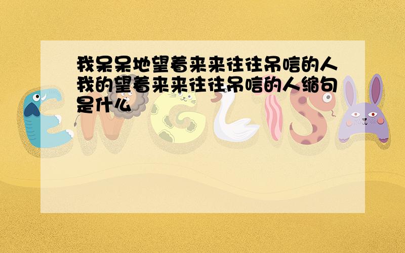 我呆呆地望着来来往往吊唁的人我的望着来来往往吊唁的人缩句是什么