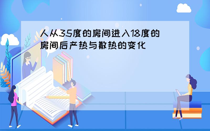 人从35度的房间进入18度的房间后产热与散热的变化