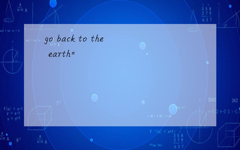 go back to the earth=