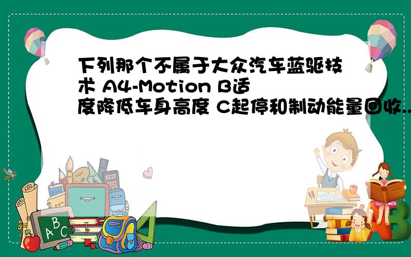 下列那个不属于大众汽车蓝驱技术 A4-Motion B适度降低车身高度 C起停和制动能量回收...