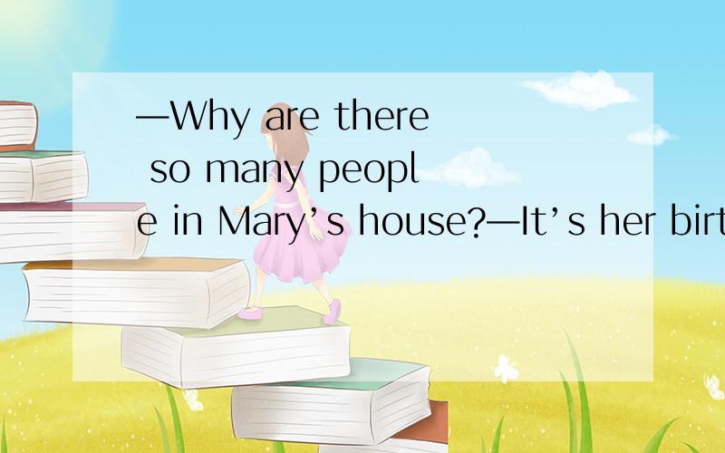 —Why are there so many people in Mary’s house?—It’s her birt