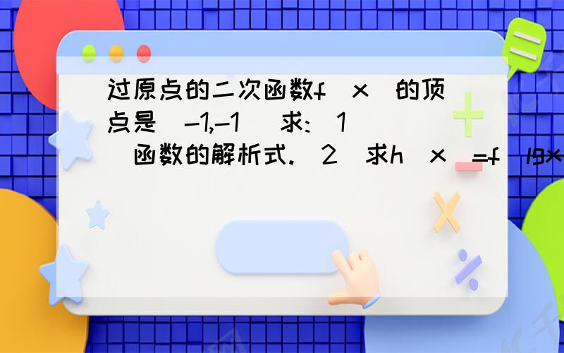 过原点的二次函数f(x)的顶点是(-1,-1) 求:(1)函数的解析式.(2)求h(x)=f(lgx),(x大于0)的单