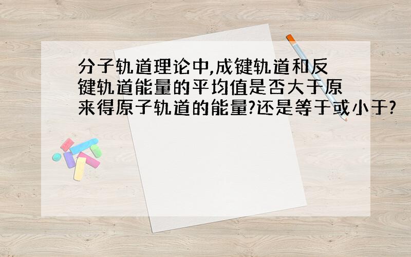 分子轨道理论中,成键轨道和反键轨道能量的平均值是否大于原来得原子轨道的能量?还是等于或小于?