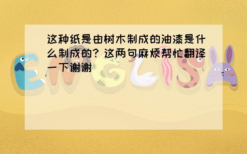 这种纸是由树木制成的油漆是什么制成的？这两句麻烦帮忙翻译一下谢谢