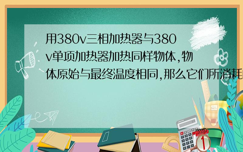 用380v三相加热器与380v单项加热器加热同样物体,物体原始与最终温度相同,那么它们所消耗的电量是否相同