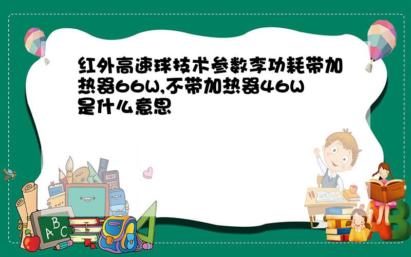 红外高速球技术参数李功耗带加热器66W,不带加热器46W是什么意思