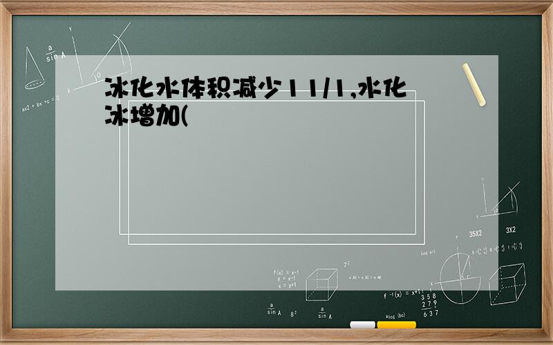 冰化水体积减少11/1,水化冰增加(