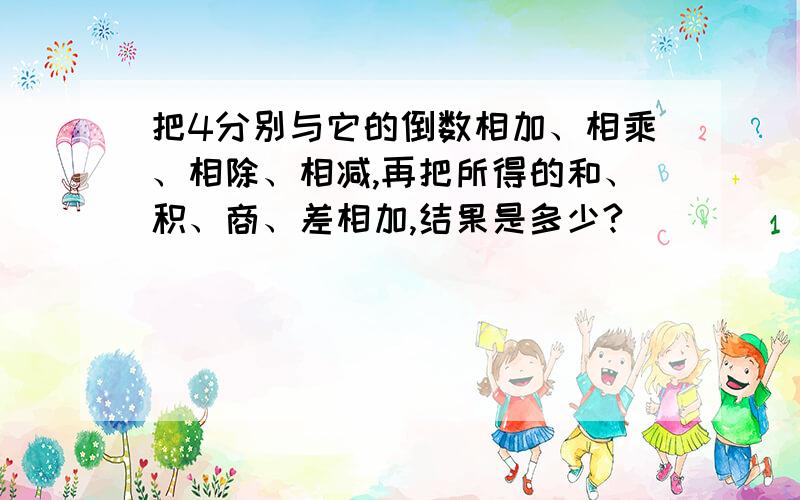 把4分别与它的倒数相加、相乘、相除、相减,再把所得的和、积、商、差相加,结果是多少?