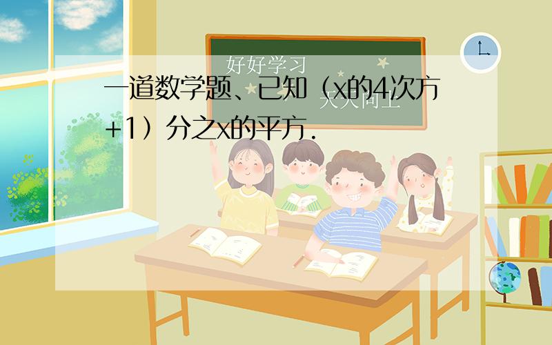 一道数学题、已知（x的4次方+1）分之x的平方.