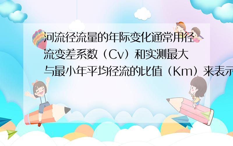 河流径流量的年际变化通常用径流变差系数（Cv）和实测最大与最小年平均径流的比值（Km）来表示。读中国五大河流（长江、松花