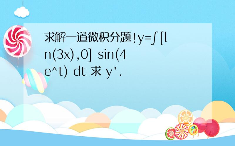 求解一道微积分题!y=∫[ln(3x),0] sin(4e^t) dt 求 y'.