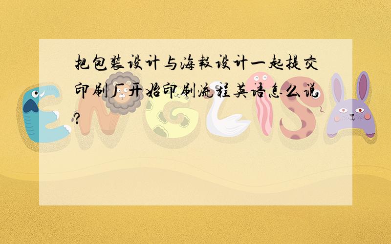 把包装设计与海报设计一起提交印刷厂开始印刷流程英语怎么说?