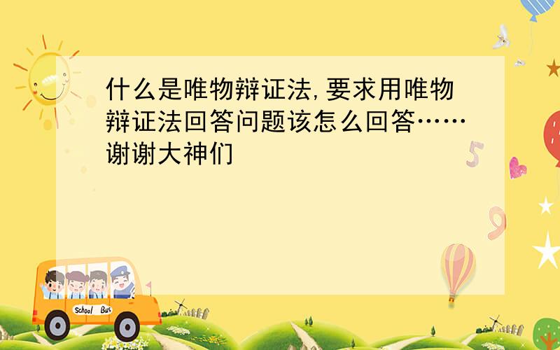 什么是唯物辩证法,要求用唯物辩证法回答问题该怎么回答……谢谢大神们