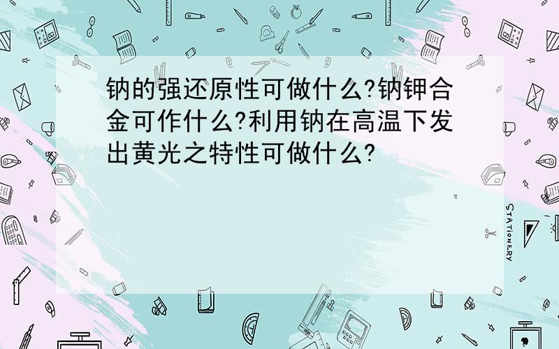 钠的强还原性可做什么?钠钾合金可作什么?利用钠在高温下发出黄光之特性可做什么?