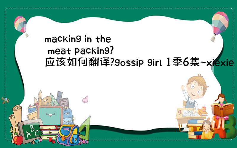 macking in the meat packing?应该如何翻译?gossip girl 1季6集~xiexie