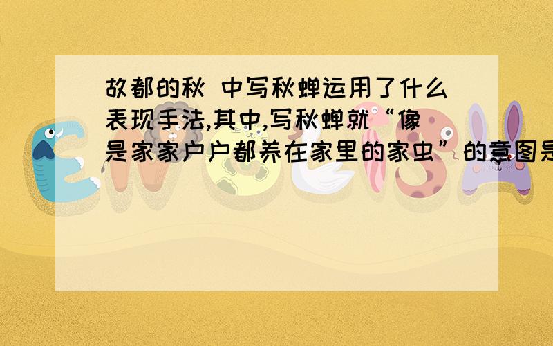 故都的秋 中写秋蝉运用了什么表现手法,其中,写秋蝉就“像是家家户户都养在家里的家虫”的意图是什么