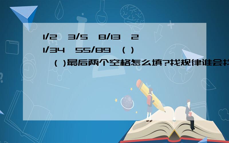 1/2,3/5,8/13,21/34,55/89,( ),( )最后两个空格怎么填?找规律谁会找啊?如题